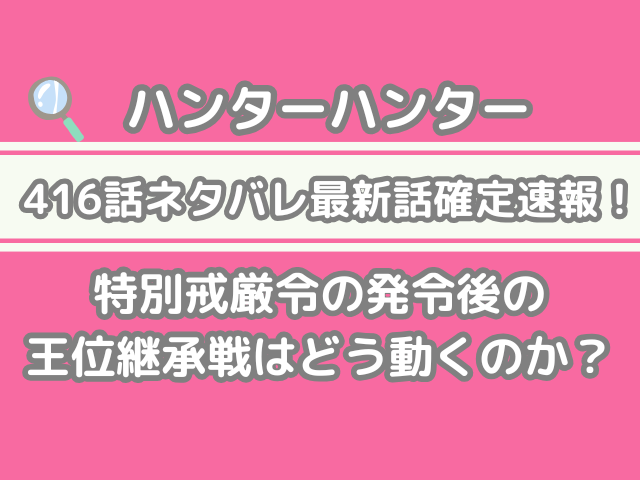 ハンターハンター hunter×hunter 416話 ネタバレ 最新 話 確定 速報 特別戒厳令 発令後 王位継承戦 どう動く h×h spoiler 416