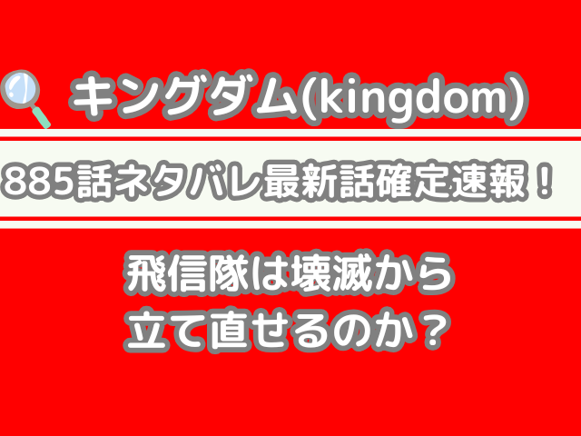 キングダム 885話 ネタバレ 最新 話 確定 速報 飛信隊 壊滅 立て直せる kingdom spoiler　885 最新話　