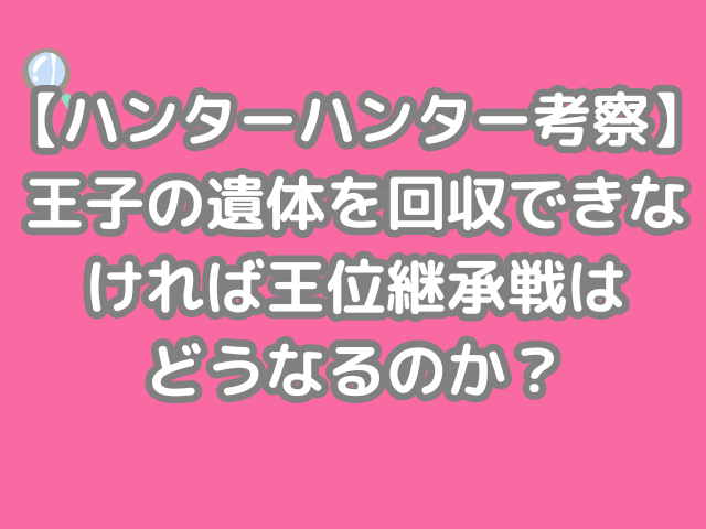ハンターハンター 考察 王子 遺体 回収できない 王 位継承戦 どうなる hunter×hunter h×h