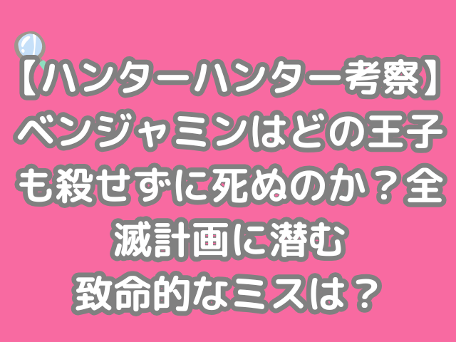 ハンターハンター 考察 ベンジャミン どの 王子 殺せず 死ぬ 全滅計画 潜む 致命的 ミス hunter×hunter h×h