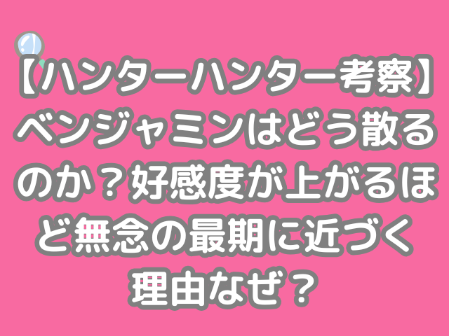 ハンターハンター 考察 ベンジャミン どう 散る 好感度 上がる 無念 最期 近づく 理由 なぜ hunter×hunter h×h