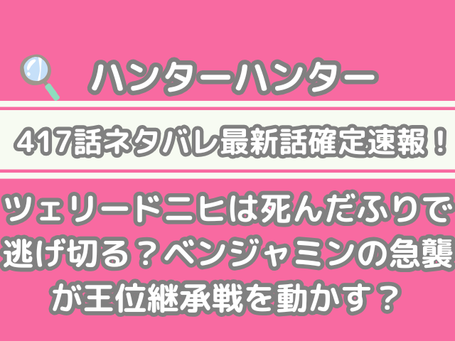 ハンターハンター HUNTER×HUNTER 417話 ネタバレ 最新 話 確定 速報 ツェリードニヒ 死んだふり 逃げ切る ベンジャミン 急襲 王位継承戦 動かす h×h spoiler 417