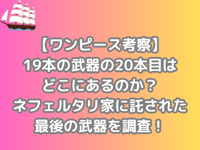 ワンピース 考察 19本 武器 20本目 どこ ある ネフェルタリ家 託された 最後の武器 調査 onepiece